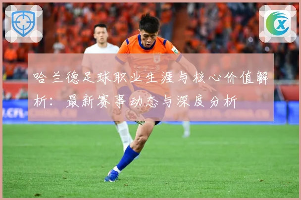 哈兰德足球职业生涯与核心价值解析：最新赛事动态与深度分析