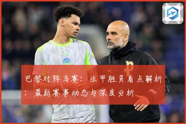 巴黎对阵马赛：法甲胜负看点解析：最新赛事动态与深度分析