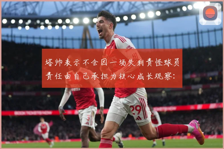 塔帅表示不会因一场失利责怪球员责任由自己承担为核心成长观察：最新赛事动态与深度分析