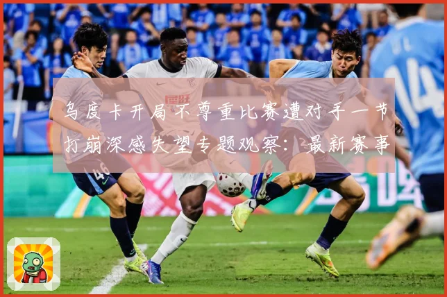 乌度卡开局不尊重比赛遭对手一节打崩深感失望专题观察：最新赛事动态与深度分析