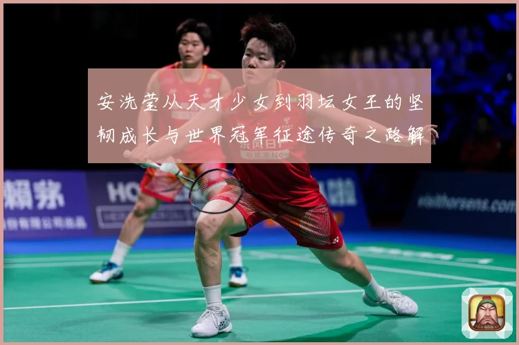 安洗莹从天才少女到羽坛女王的坚韧成长与世界冠军征途传奇之路解析：最新赛事动态与深度分析