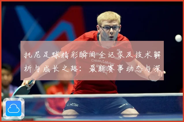 托尼足球精彩瞬间全记录及技术解析与成长之路：最新赛事动态与深度分析
