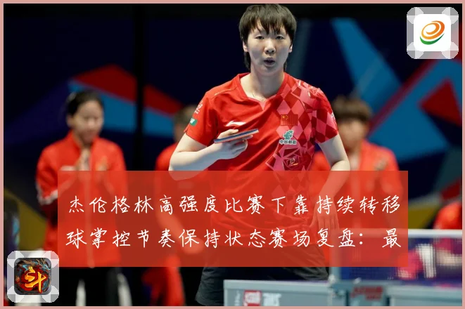 杰伦格林高强度比赛下靠持续转移球掌控节奏保持状态赛场复盘：最新赛事动态与深度分析