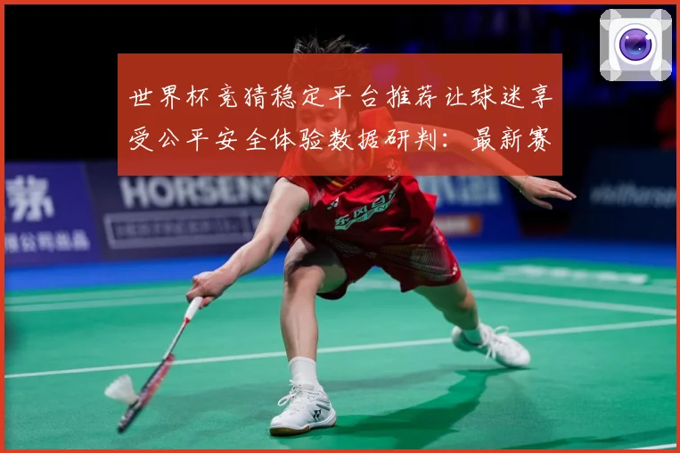 世界杯竞猜稳定平台推荐让球迷享受公平安全体验数据研判：最新赛事动态与深度分析