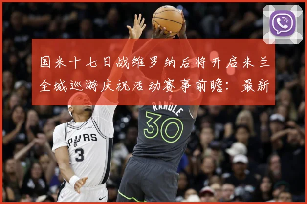 国米十七日战维罗纳后将开启米兰全城巡游庆祝活动赛事前瞻：最新赛事动态与深度分析
