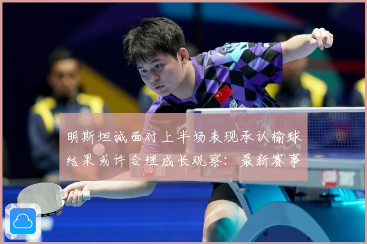 明斯坦诚面对上半场表现承认输球结果或许合理成长观察：最新赛事动态与深度分析