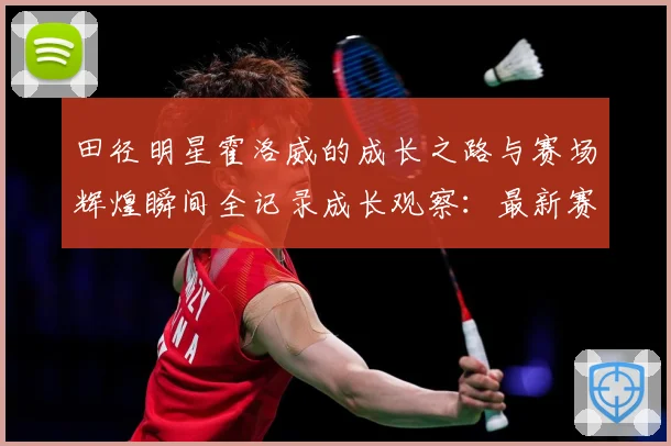 田径明星霍洛威的成长之路与赛场辉煌瞬间全记录成长观察：最新赛事动态与深度分析