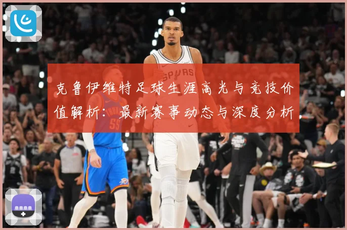 克鲁伊维特足球生涯高光与竞技价值解析：最新赛事动态与深度分析