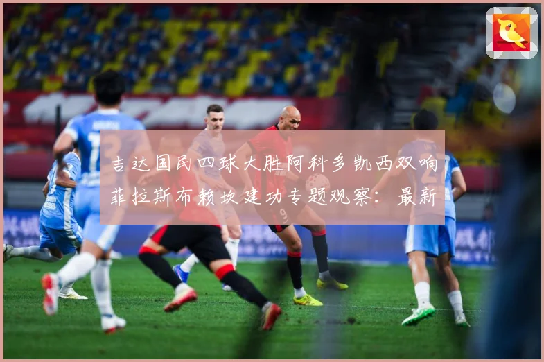 吉达国民四球大胜阿科多凯西双响菲拉斯布赖坎建功专题观察：最新赛事动态与深度分析