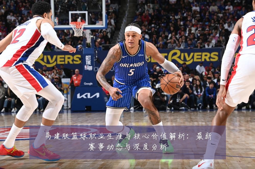 易建联篮球职业生涯与核心价值解析:最新赛事动态与深度分析