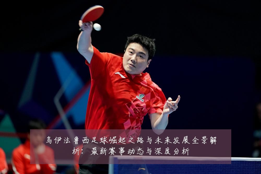 乌伊法鲁西足球崛起之路与未来发展全景解析：最新赛事动态与深度分析