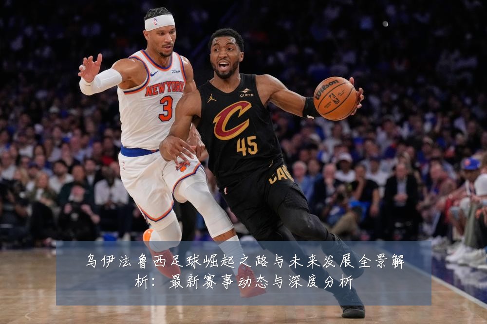 乌伊法鲁西足球崛起之路与未来发展全景解析:最新赛事动态与深度分析