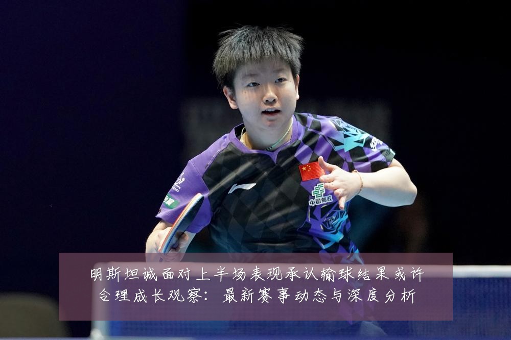 明斯坦诚面对上半场表现承认输球结果或许合理成长观察：最新赛事动态与深度分析