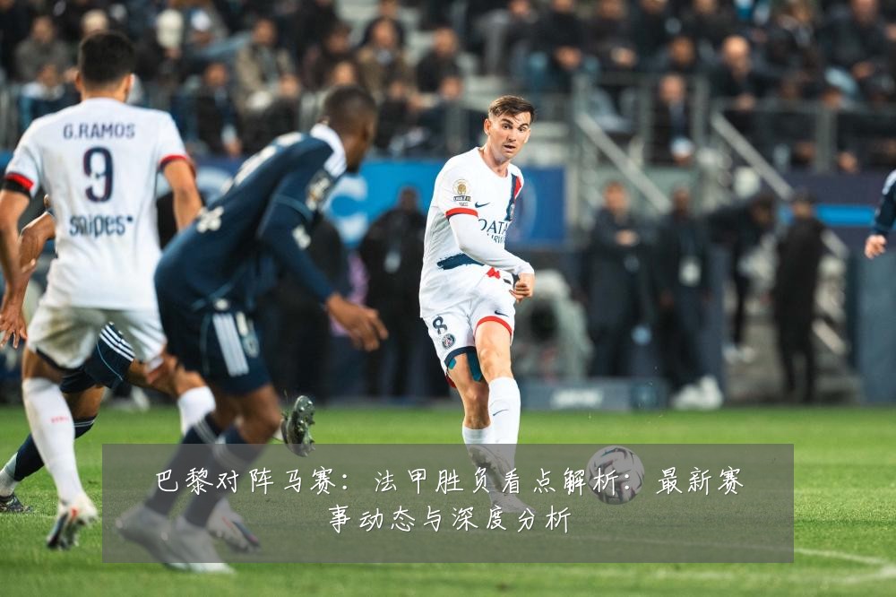 巴黎对阵马赛：法甲胜负看点解析：最新赛事动态与深度分析