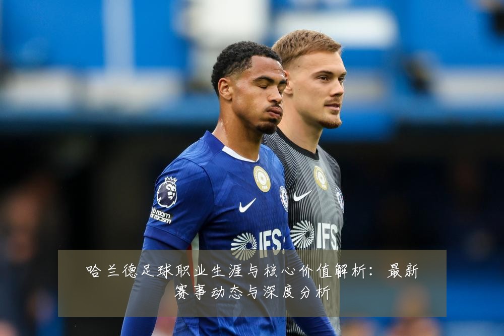 哈兰德足球职业生涯与核心价值解析：最新赛事动态与深度分析