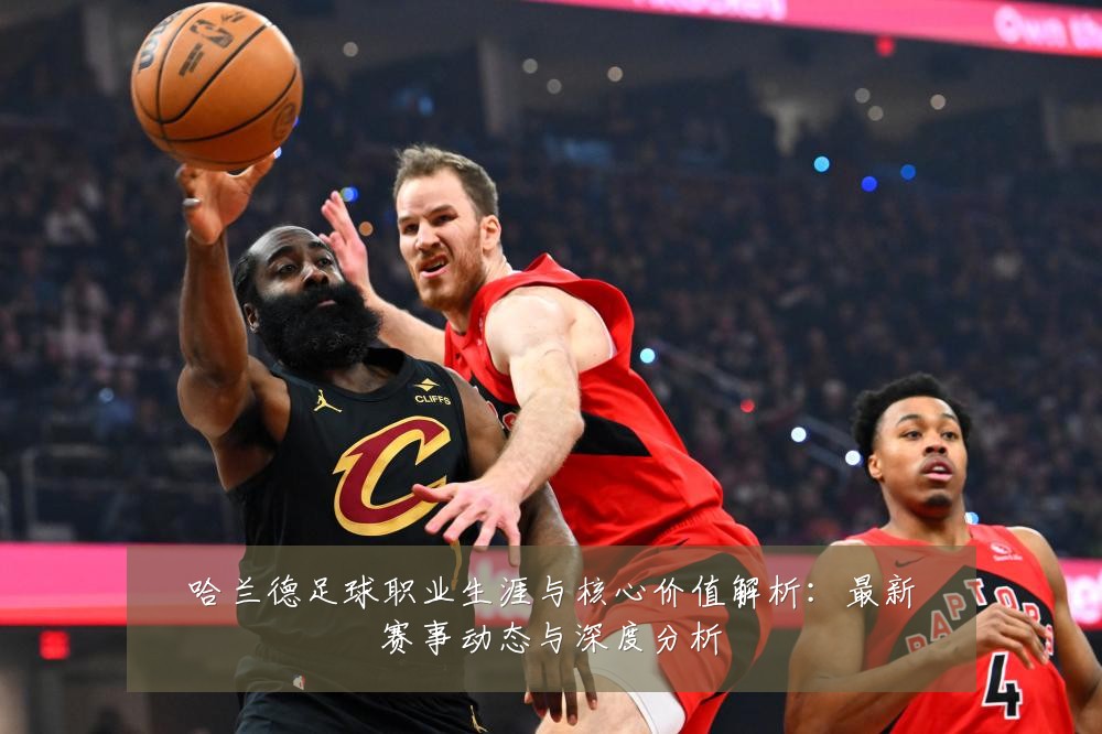 哈兰德足球职业生涯与核心价值解析：最新赛事动态与深度分析