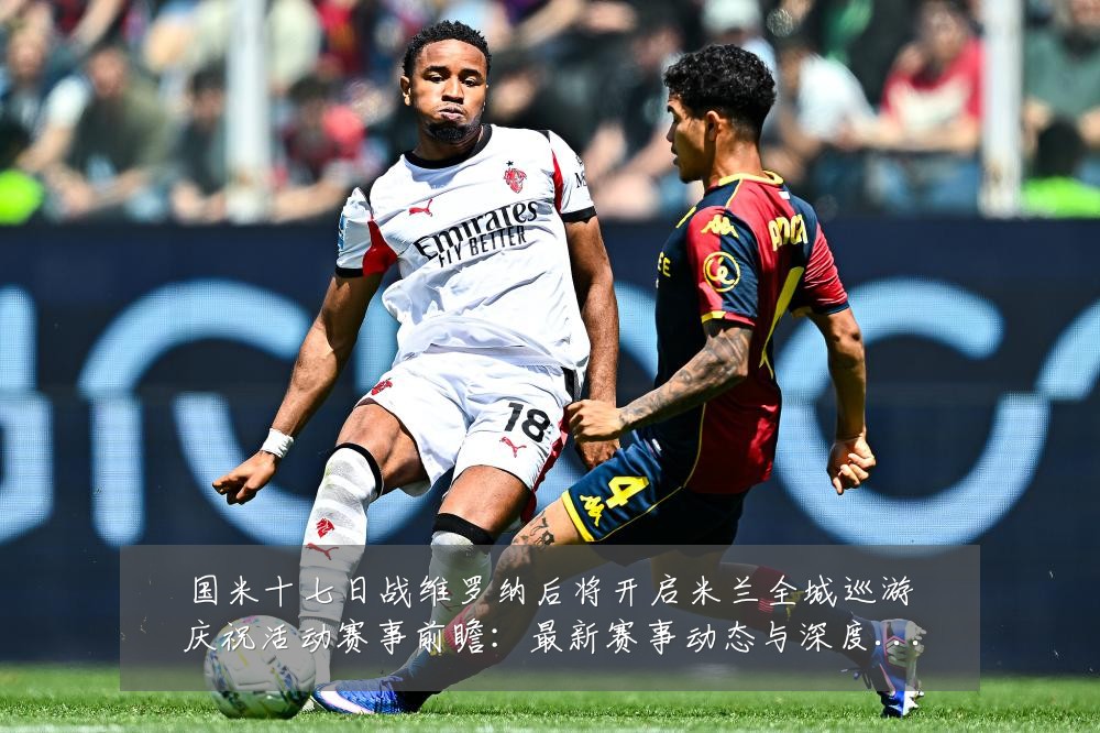 国米十七日战维罗纳后将开启米兰全城巡游庆祝活动赛事前瞻:最新赛事动态与深度分析
