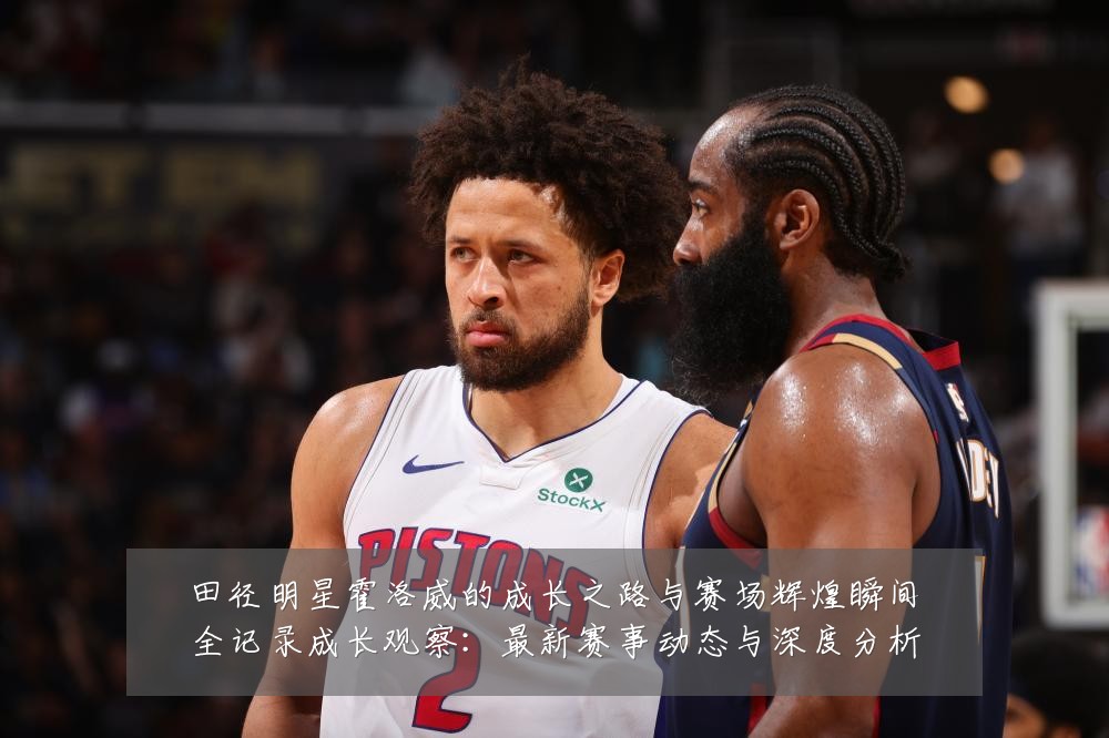田径明星霍洛威的成长之路与赛场辉煌瞬间全记录成长观察：最新赛事动态与深度分析