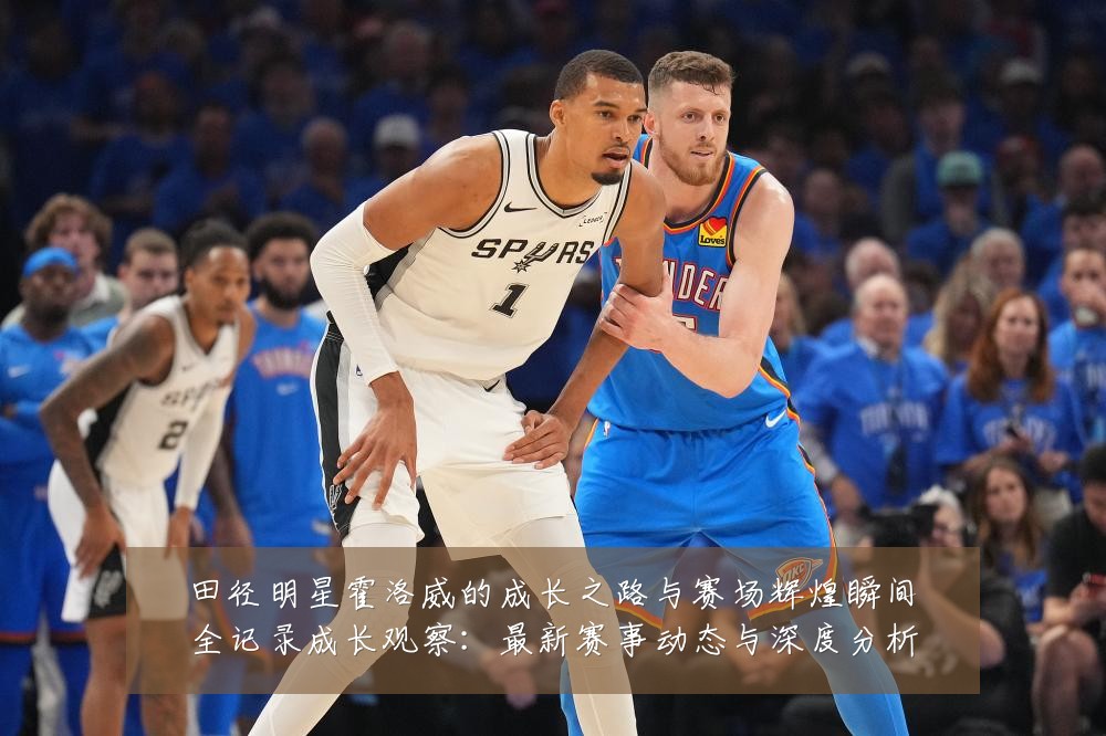 田径明星霍洛威的成长之路与赛场辉煌瞬间全记录成长观察：最新赛事动态与深度分析