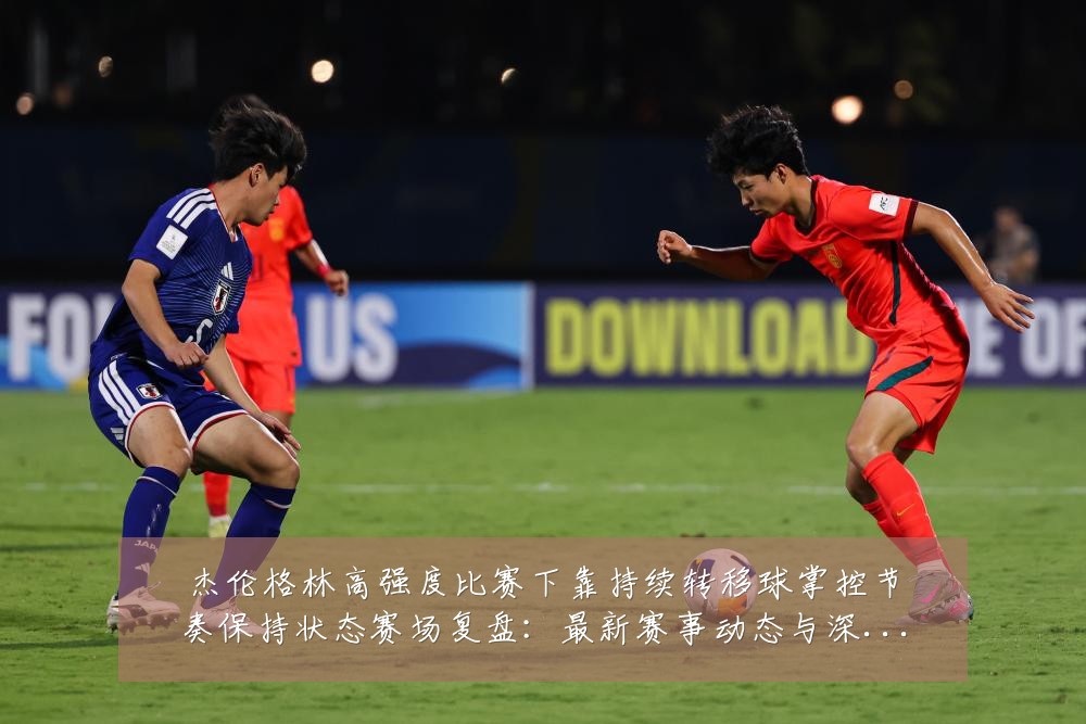 杰伦格林高强度比赛下靠持续转移球掌控节奏保持状态赛场复盘：最新赛事动态与深度分析